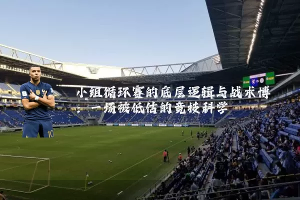 小组循环赛的底层逻辑与战术博弈：一场被低估的竞技科学