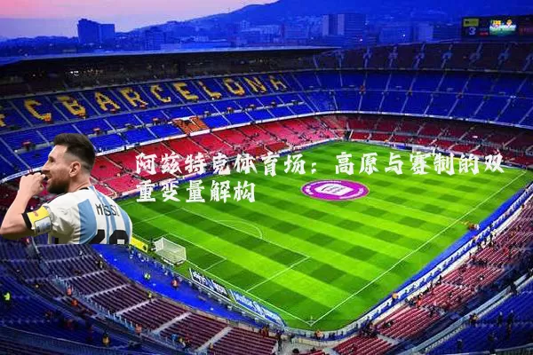 阿兹特克体育场:高原与赛制的双重变量解构