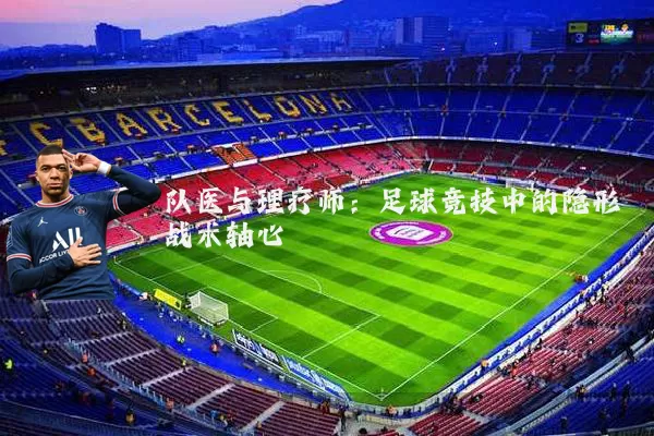 队医与理疗师:足球竞技中的隐形战术轴心