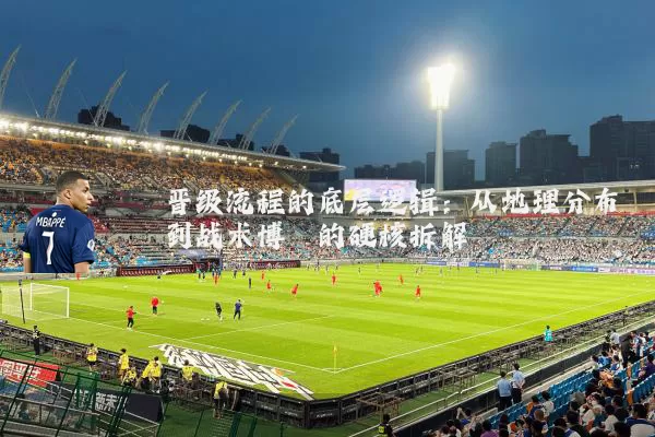 晋级流程的底层逻辑：从地理分布到战术博弈的硬核拆解