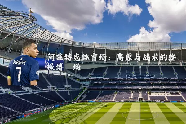阿兹特克体育场:高原与战术的终极博弈场