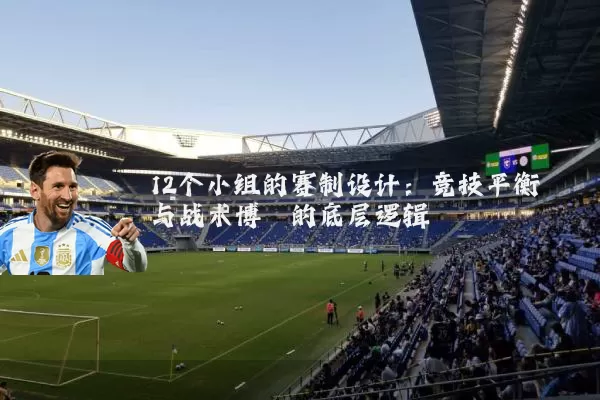 12个小组的赛制设计:竞技平衡与战术博弈的底层逻辑