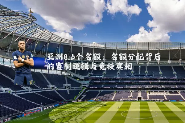 亚洲8.5个名额:名额分配背后的赛制逻辑与竞技真相