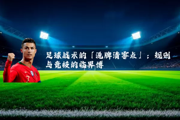 足球战术的「洗牌清零点」:规则与竞技的临界博弈
