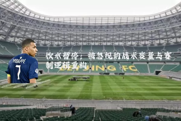 饮水暂停：被忽视的战术变量与赛制逻辑重构