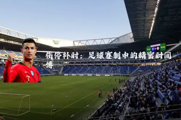 伤停补时:足球赛制中的精密时间博弈